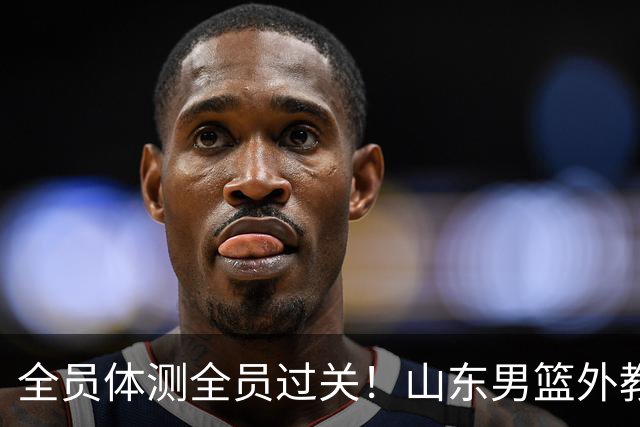 全员体测全员过关！山东男篮外教胡安正式到队，三名外援通过CBA新规审查、无任何案底，全队登泰山祈福，新赛季蓄势待发