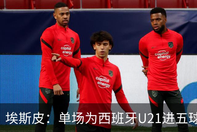 埃斯皮：单场为西班牙U21进五球太不可思议了，我还没回过神