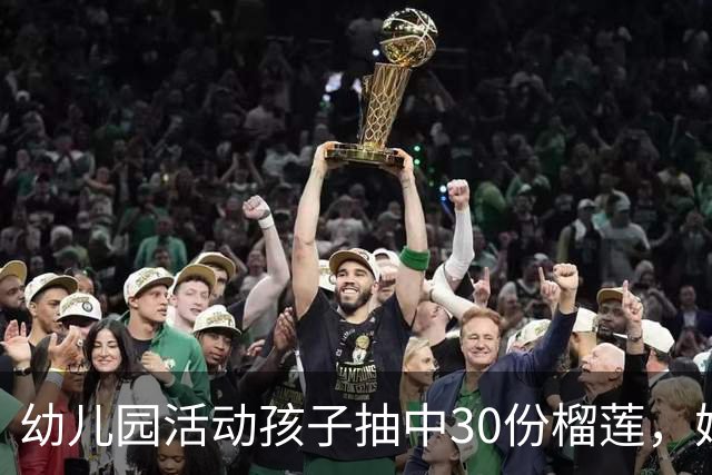 幼儿园活动孩子抽中30份榴莲，妈妈果断请假带娃去游乐园，反抽中樱桃家长内涵