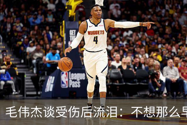 毛伟杰谈受伤后流泪：不想那么早下场，这可能是我最大的遗憾