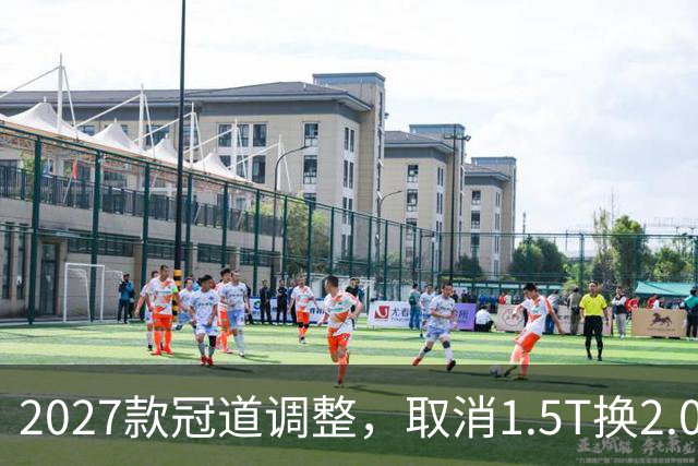 2027款冠道调整，取消1.5T换2.0T 10AT，新增7座与车机升级